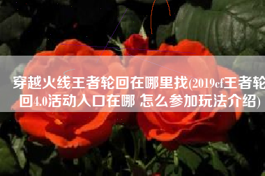 穿越火线王者轮回在哪里找(2019cf王者轮回4.0活动入口在哪 怎么参加玩法介绍)