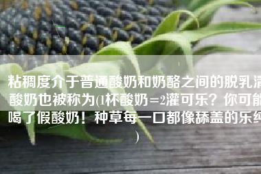 粘稠度介于普通酸奶和奶酪之间的脱乳清酸奶也被称为(1杯酸奶=2灌可乐？你可能喝了假酸奶！种草每一口都像舔盖的乐纯)