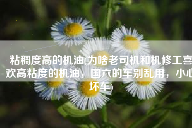 粘稠度高的机油(为啥老司机和机修工喜欢高粘度的机油，国六的车别乱用，小心坏车)