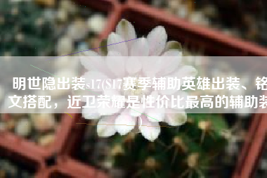 明世隐出装s17(S17赛季辅助英雄出装、铭文搭配，近卫荣耀是性价比最高的辅助装)