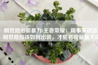 明世隐出装暴力(王者荣耀：用事实说话，明世隐应该如何出装，才能将收益最大化)