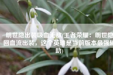 明世隐出装吸血无敌(王者荣耀：明世隐回血流出装，这个英雄是当前版本最强辅助)