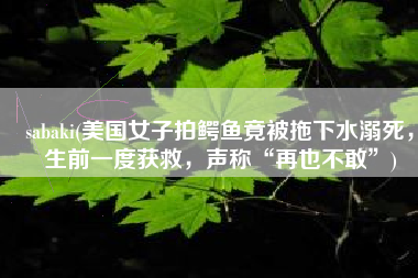 sabaki(美国女子拍鳄鱼竟被拖下水溺死，生前一度获救，声称“再也不敢”)