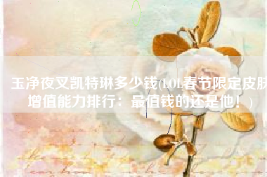 玉净夜叉凯特琳多少钱(LOL春节限定皮肤增值能力排行：最值钱的还是他！)