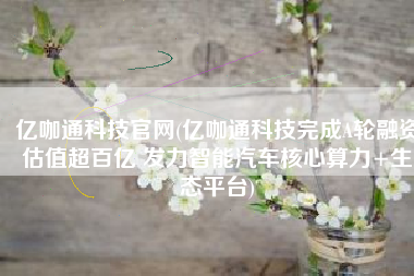 亿咖通科技官网(亿咖通科技完成A轮融资估值超百亿 发力智能汽车核心算力+生态平台)