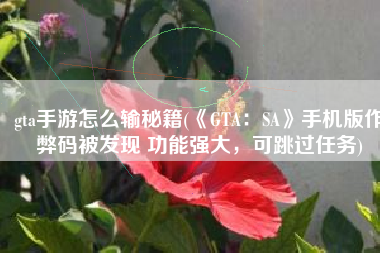 gta手游怎么输秘籍(《GTA：SA》手机版作弊码被发现 功能强大，可跳过任务)