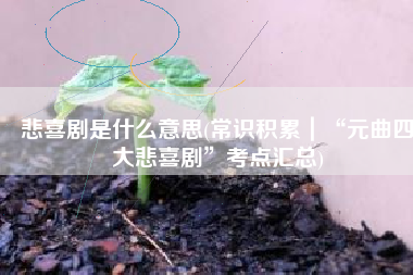 悲喜剧是什么意思(常识积累｜“元曲四大悲喜剧”考点汇总)