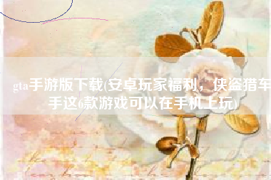 gta手游版下载(安卓玩家福利，侠盗猎车手这6款游戏可以在手机上玩)
