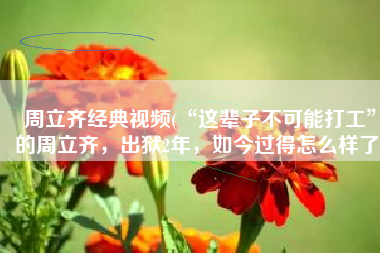 周立齐经典视频(“这辈子不可能打工”的周立齐，出狱2年，如今过得怎么样了)
