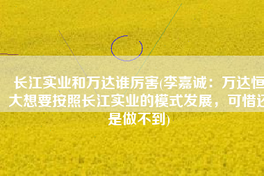 长江实业和万达谁厉害(李嘉诚：万达恒大想要按照长江实业的模式发展，可惜还是做不到)