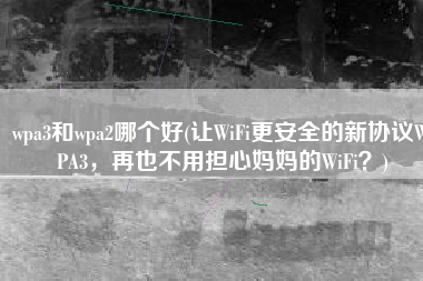 wpa3和wpa2哪个好(让WiFi更安全的新协议WPA3，再也不用担心妈妈的WiFi？)