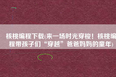 核桃编程下载(来一场时光穿梭！核桃编程带孩子们“穿越”爸爸妈妈的童年)