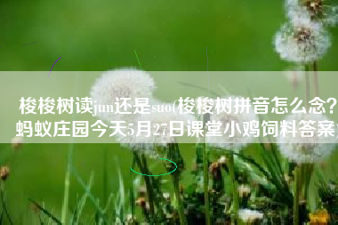 梭梭树读jun还是suo(梭梭树拼音怎么念？蚂蚁庄园今天5月27日课堂小鸡饲料答案)