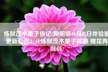 炼狱茨木童子传记(阴阳师10月31日体验服更新公告：SP炼狱茨木童子降临 樱花再削弱)