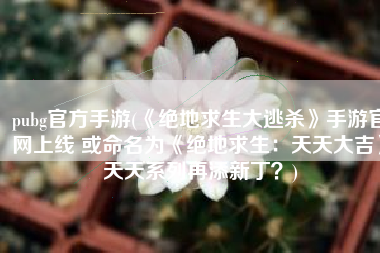 pubg官方手游(《绝地求生大逃杀》手游官网上线 或命名为《绝地求生：天天大吉》天天系列再添新丁？)