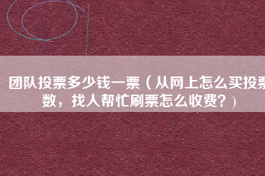团队投票多少钱一票(从网上怎么买投票数,找人帮忙刷票怎么收费?)