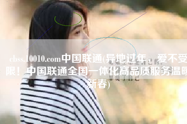 cbss.10010.com中国联通(异地过年，爱不受限！中国联通全国一体化高品质服务温暖新春)