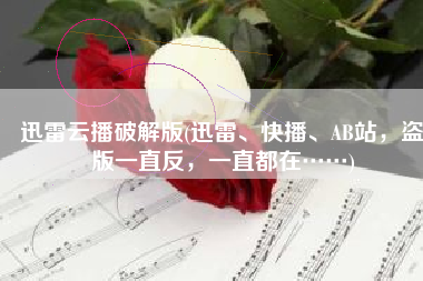 迅雷云播破解版(迅雷、快播、AB站，盗版一直反，一直都在……)