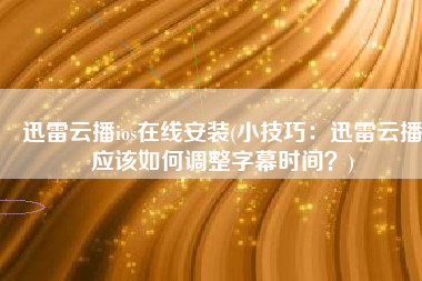 迅雷云播ios在线安装(小技巧：迅雷云播应该如何调整字幕时间？)