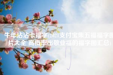 牛年沾沾卡福字(2021支付宝集五福福字图片大全 高概率出敬业福的福字图汇总)