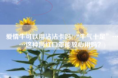爱情牛可以用沾沾卡吗(“牛气十足”……这种网红口罩能放心用吗？)