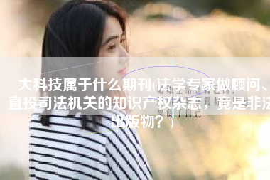 大科技属于什么期刊(法学专家做顾问、直投司法机关的知识产权杂志，竟是非法出版物？)