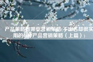 产品策略有哪些营销策略(不出名却很实用的30种产品营销策略（上篇）)