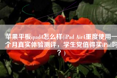 苹果平板ipad4怎么样(iPad Air4重度使用一个月真实体验测评，学生党值得买iPad吗？)