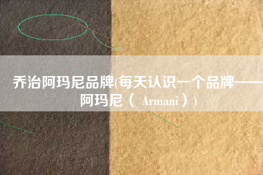 乔治阿玛尼品牌(每天认识一个品牌——阿玛尼（ Armani）)