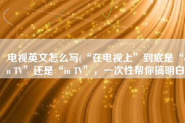 电视英文怎么写(“在电视上”到底是“on TV”还是“in TV”，一次性帮你搞明白)