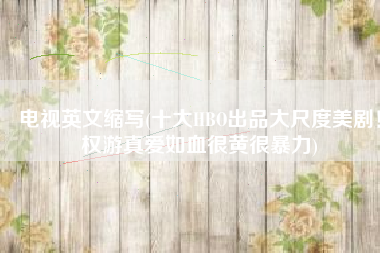 电视英文缩写(十大HBO出品大尺度美剧！权游真爱如血很黄很暴力)