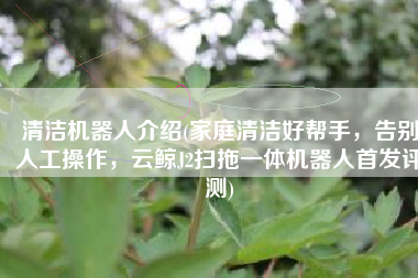 清洁机器人介绍(家庭清洁好帮手，告别人工操作，云鲸J2扫拖一体机器人首发评测)
