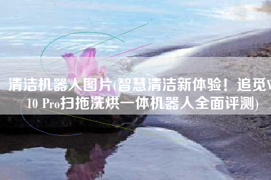 清洁机器人图片(智慧清洁新体验！追觅W10 Pro扫拖洗烘一体机器人全面评测)