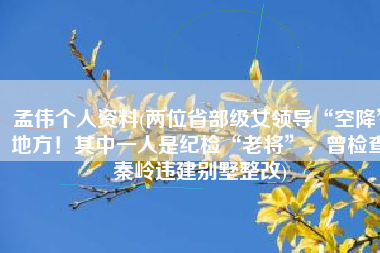 孟伟个人资料(两位省部级女领导“空降”地方！其中一人是纪检“老将”，曾检查秦岭违建别墅整改)