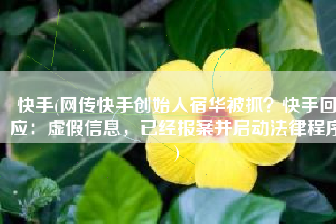 快手(网传快手创始人宿华被抓？快手回应：虚假信息，已经报案并启动法律程序)