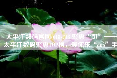 太平洋数码官网(618-718 聚惠“趴”——太平洋数码聚惠TOP榜，等你来“duo”手)