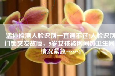 活体检测人脸识别一直通不过(人脸识别门锁突发故障，9岁女孩被困闷热卫生间！情况紧急……)