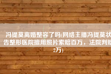 冯提莫离婚整容了吗(网络主播冯提莫状告整形医院擅用照片索赔百万，法院判赔2万)