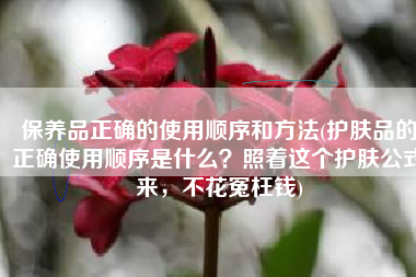 保养品正确的使用顺序和方法(护肤品的正确使用顺序是什么？照着这个护肤公式来，不花冤枉钱)