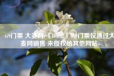 ti9门票 大麦网(《Dota2》Ti9门票仅通过大麦网销售 未授权给其他网站)