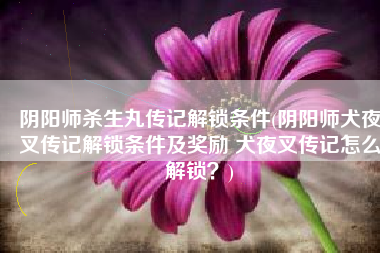 阴阳师杀生丸传记解锁条件(阴阳师犬夜叉传记解锁条件及奖励 犬夜叉传记怎么解锁？)