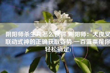 阴阳师杀生丸怎么获得(阴阳师：犬夜叉联动式神的正确获取姿势 一百蓝票帮你轻松搞定)