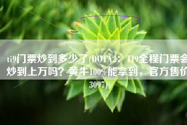 ti9门票炒到多少了(DOTA2：TI9全程门票会炒到上万吗？黄牛100%能拿到，官方售价3097)