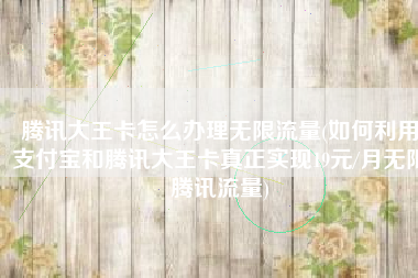 腾讯大王卡怎么办理无限流量(如何利用支付宝和腾讯大王卡真正实现19元/月无限腾讯流量)