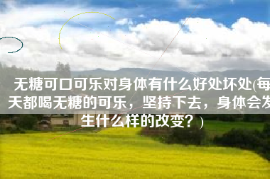 无糖可口可乐对身体有什么好处坏处(每天都喝无糖的可乐，坚持下去，身体会发生什么样的改变？)