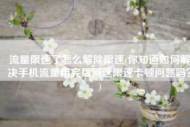 流量限速了怎么解除限速(你知道如何解决手机流量用完后网速限速卡顿问题吗？)
