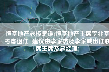 恒基地产老板是谁(恒基地产主席李兆基考虑退任  建议由李家杰及李家诚出任联席主席及总经理)