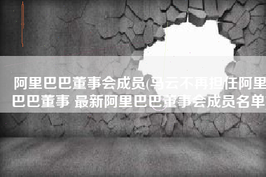 阿里巴巴董事会成员(马云不再担任阿里巴巴董事 最新阿里巴巴董事会成员名单)