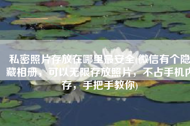 私密照片存放在哪里最安全(微信有个隐藏相册，可以无限存放照片，不占手机内存，手把手教你)