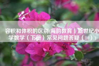 容积和体积的区别(海韵教育丨新世纪小学数学（下册）常见问题答疑（10）)